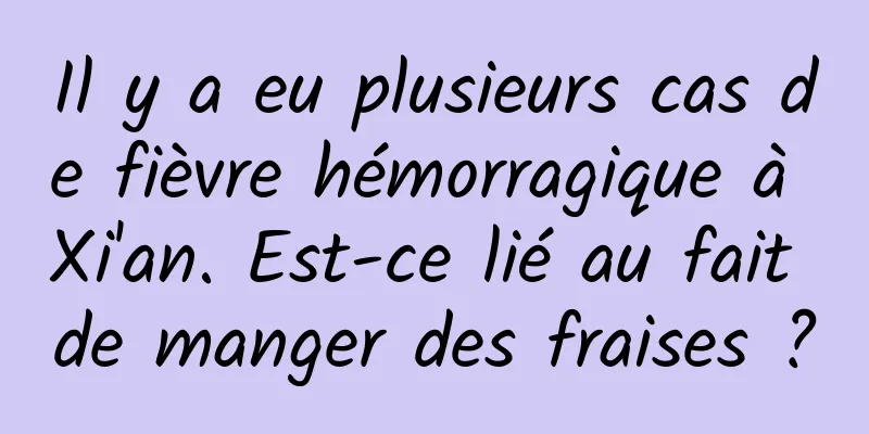 Il y a eu plusieurs cas de fièvre hémorragique à Xi'an. Est-ce lié au fait de manger des fraises ?