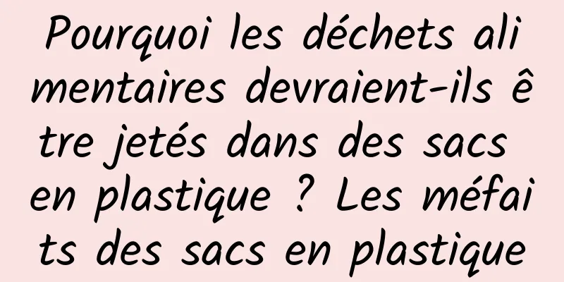 Pourquoi les déchets alimentaires devraient-ils être jetés dans des sacs en plastique ? Les méfaits des sacs en plastique