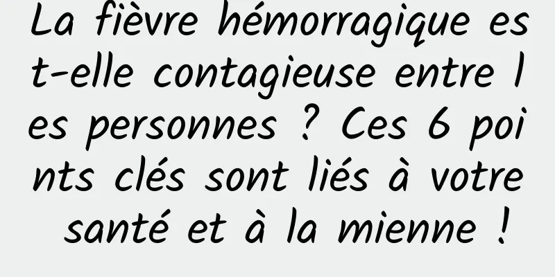 La fièvre hémorragique est-elle contagieuse entre les personnes ? Ces 6 points clés sont liés à votre santé et à la mienne !