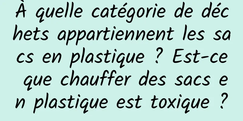 À quelle catégorie de déchets appartiennent les sacs en plastique ? Est-ce que chauffer des sacs en plastique est toxique ?