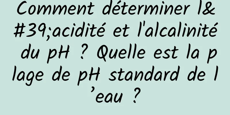 Comment déterminer l'acidité et l'alcalinité du pH ? Quelle est la plage de pH standard de l’eau ?