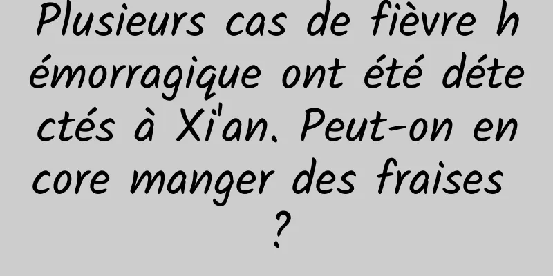 Plusieurs cas de fièvre hémorragique ont été détectés à Xi'an. Peut-on encore manger des fraises ?