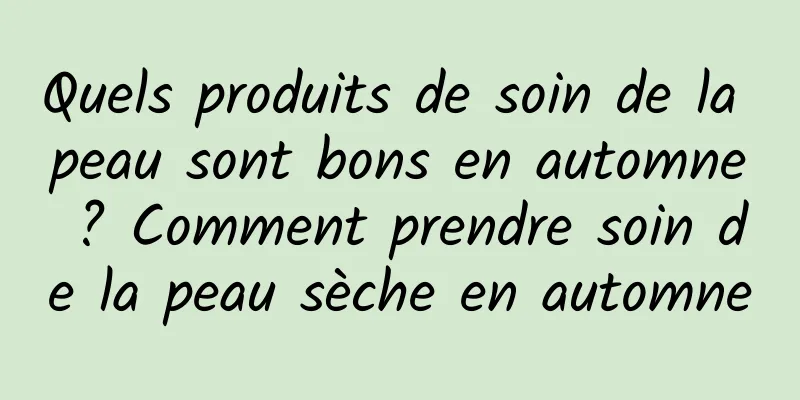 Quels produits de soin de la peau sont bons en automne ? Comment prendre soin de la peau sèche en automne