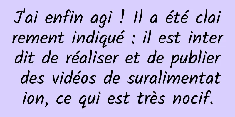 J'ai enfin agi ! Il a été clairement indiqué : il est interdit de réaliser et de publier des vidéos de suralimentation, ce qui est très nocif.
