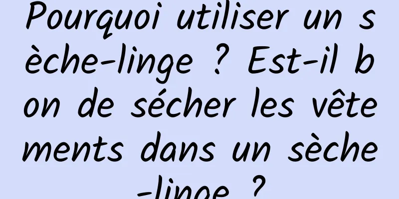 Pourquoi utiliser un sèche-linge ? Est-il bon de sécher les vêtements dans un sèche-linge ?
