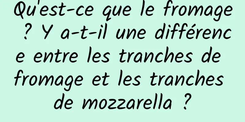 Qu'est-ce que le fromage ? Y a-t-il une différence entre les tranches de fromage et les tranches de mozzarella ?