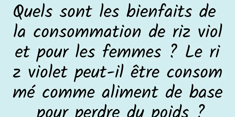 Quels sont les bienfaits de la consommation de riz violet pour les femmes ? Le riz violet peut-il être consommé comme aliment de base pour perdre du poids ?