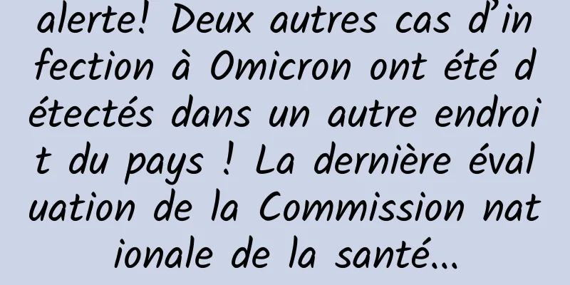 alerte! Deux autres cas d’infection à Omicron ont été détectés dans un autre endroit du pays ! La dernière évaluation de la Commission nationale de la santé...