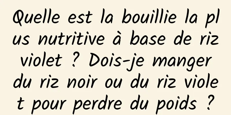 Quelle est la bouillie la plus nutritive à base de riz violet ? Dois-je manger du riz noir ou du riz violet pour perdre du poids ?