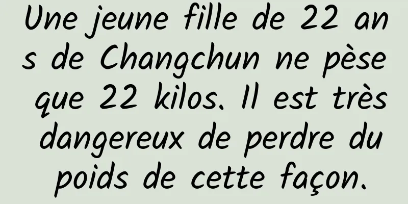 Une jeune fille de 22 ans de Changchun ne pèse que 22 kilos. Il est très dangereux de perdre du poids de cette façon.