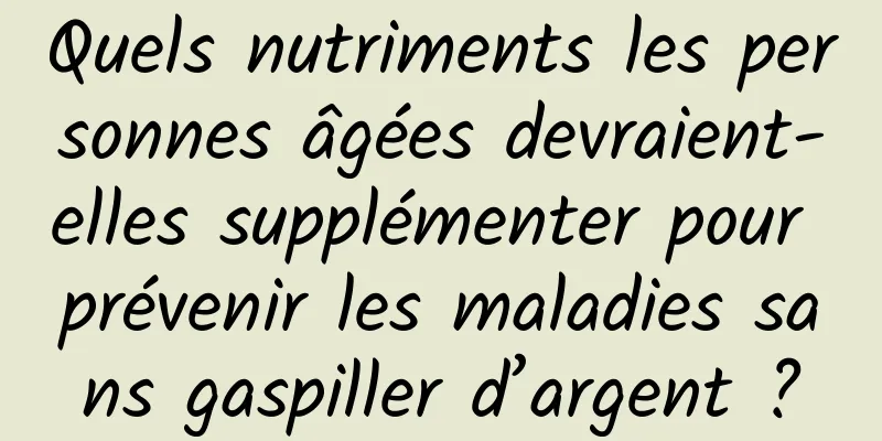 Quels nutriments les personnes âgées devraient-elles supplémenter pour prévenir les maladies sans gaspiller d’argent ?