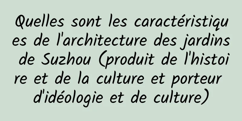 Quelles sont les caractéristiques de l'architecture des jardins de Suzhou (produit de l'histoire et de la culture et porteur d'idéologie et de culture)