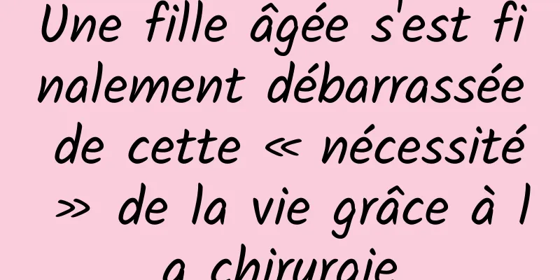 Une fille âgée s'est finalement débarrassée de cette « nécessité » de la vie grâce à la chirurgie