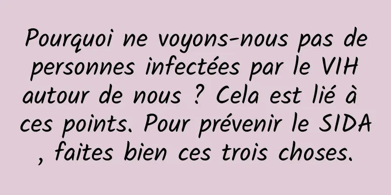 Pourquoi ne voyons-nous pas de personnes infectées par le VIH autour de nous ? Cela est lié à ces points. Pour prévenir le SIDA, faites bien ces trois choses.