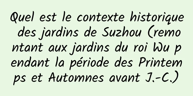 Quel est le contexte historique des jardins de Suzhou (remontant aux jardins du roi Wu pendant la période des Printemps et Automnes avant J.-C.)
