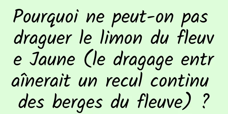 Pourquoi ne peut-on pas draguer le limon du fleuve Jaune (le dragage entraînerait un recul continu des berges du fleuve) ?