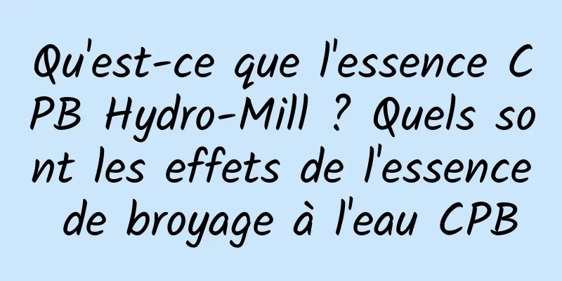 Qu'est-ce que l'essence CPB Hydro-Mill ? Quels sont les effets de l'essence de broyage à l'eau CPB