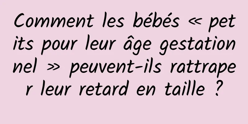 Comment les bébés « petits pour leur âge gestationnel » peuvent-ils rattraper leur retard en taille ?