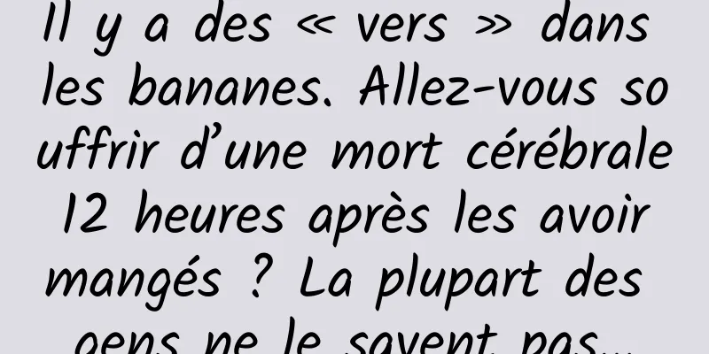 Il y a des « vers » dans les bananes. Allez-vous souffrir d’une mort cérébrale 12 heures après les avoir mangés ? La plupart des gens ne le savent pas…