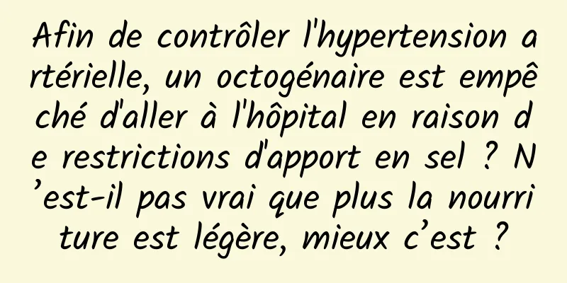 Afin de contrôler l'hypertension artérielle, un octogénaire est empêché d'aller à l'hôpital en raison de restrictions d'apport en sel ? N’est-il pas vrai que plus la nourriture est légère, mieux c’est ?