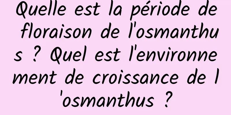 Quelle est la période de floraison de l'osmanthus ? Quel est l'environnement de croissance de l'osmanthus ?