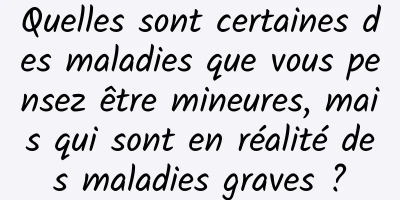 Quelles sont certaines des maladies que vous pensez être mineures, mais qui sont en réalité des maladies graves ?