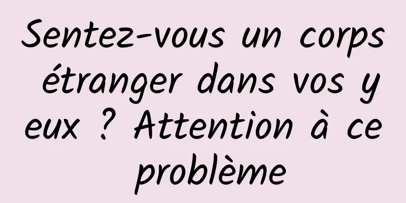 Sentez-vous un corps étranger dans vos yeux ? Attention à ce problème