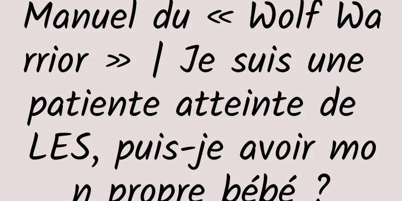 Manuel du « Wolf Warrior » | Je suis une patiente atteinte de LES, puis-je avoir mon propre bébé ?