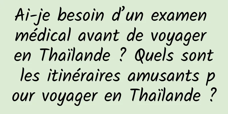 Ai-je besoin d’un examen médical avant de voyager en Thaïlande ? Quels sont les itinéraires amusants pour voyager en Thaïlande ?