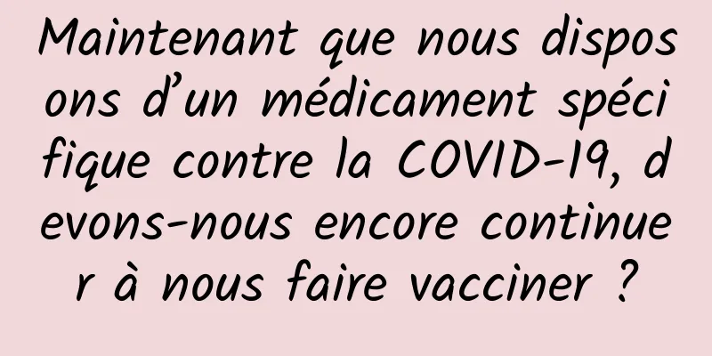 Maintenant que nous disposons d’un médicament spécifique contre la COVID-19, devons-nous encore continuer à nous faire vacciner ?