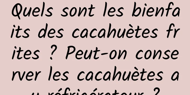 Quels sont les bienfaits des cacahuètes frites ? Peut-on conserver les cacahuètes au réfrigérateur ?