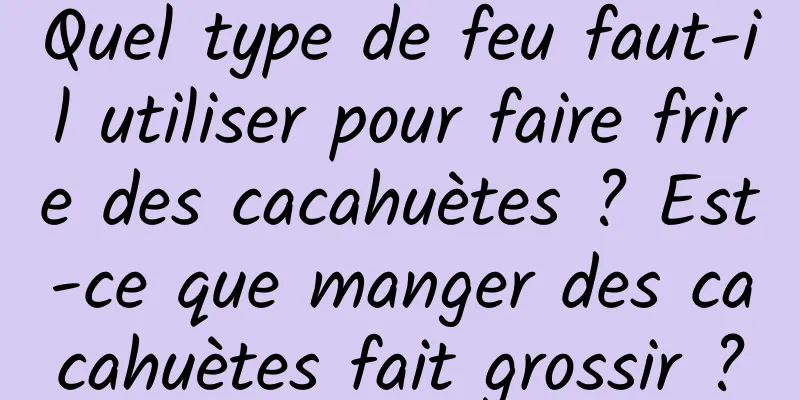 Quel type de feu faut-il utiliser pour faire frire des cacahuètes ? Est-ce que manger des cacahuètes fait grossir ?