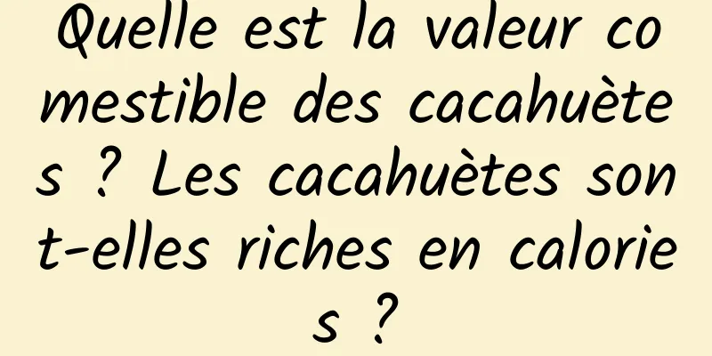 Quelle est la valeur comestible des cacahuètes ? Les cacahuètes sont-elles riches en calories ?
