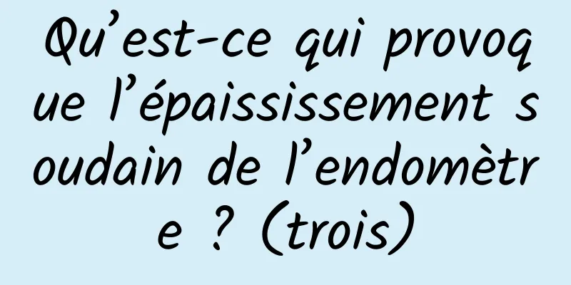 Qu’est-ce qui provoque l’épaississement soudain de l’endomètre ? (trois)