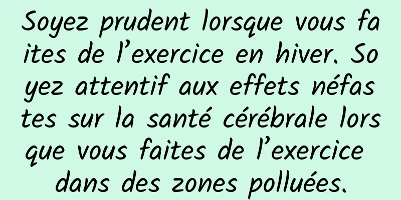 Soyez prudent lorsque vous faites de l’exercice en hiver. Soyez attentif aux effets néfastes sur la santé cérébrale lorsque vous faites de l’exercice dans des zones polluées.