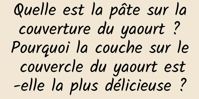 Quelle est la pâte sur la couverture du yaourt ? Pourquoi la couche sur le couvercle du yaourt est-elle la plus délicieuse ?
