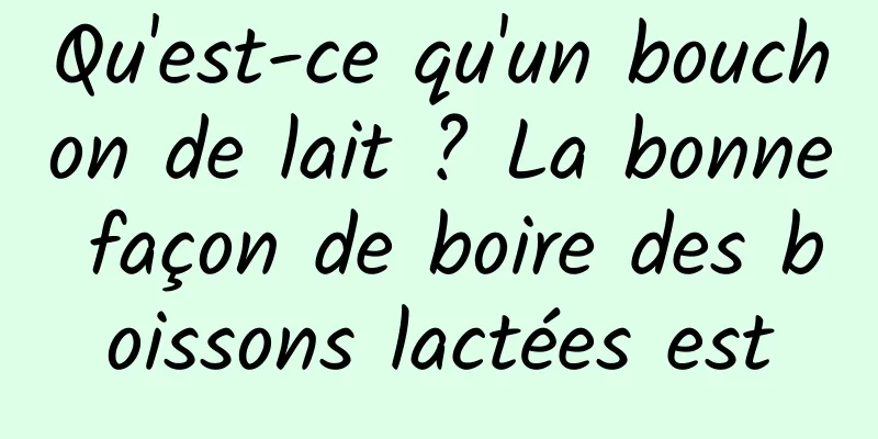 Qu'est-ce qu'un bouchon de lait ? La bonne façon de boire des boissons lactées est