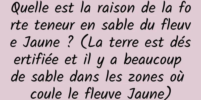Quelle est la raison de la forte teneur en sable du fleuve Jaune ? (La terre est désertifiée et il y a beaucoup de sable dans les zones où coule le fleuve Jaune)