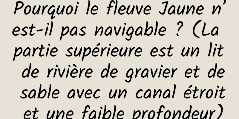 Pourquoi le fleuve Jaune n’est-il pas navigable ? (La partie supérieure est un lit de rivière de gravier et de sable avec un canal étroit et une faible profondeur)