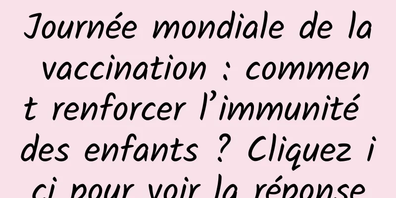Journée mondiale de la vaccination : comment renforcer l’immunité des enfants ? Cliquez ici pour voir la réponse