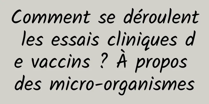 Comment se déroulent les essais cliniques de vaccins ? À propos des micro-organismes