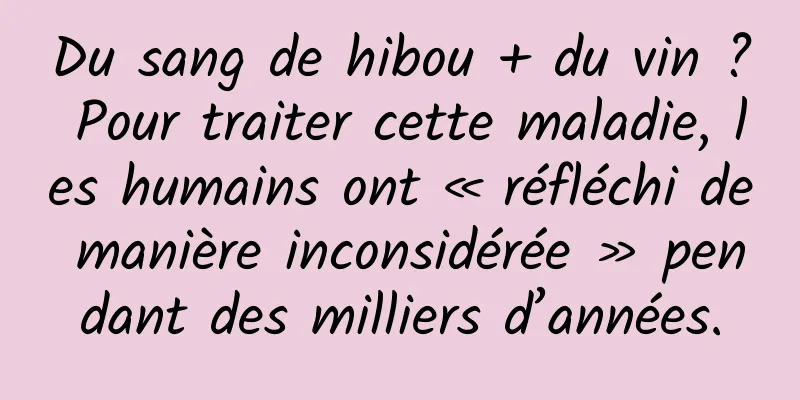 Du sang de hibou + du vin ? Pour traiter cette maladie, les humains ont « réfléchi de manière inconsidérée » pendant des milliers d’années.