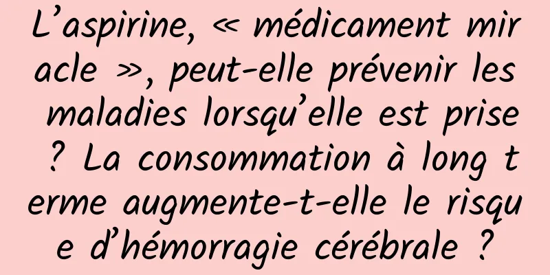 L’aspirine, « médicament miracle », peut-elle prévenir les maladies lorsqu’elle est prise ? La consommation à long terme augmente-t-elle le risque d’hémorragie cérébrale ?