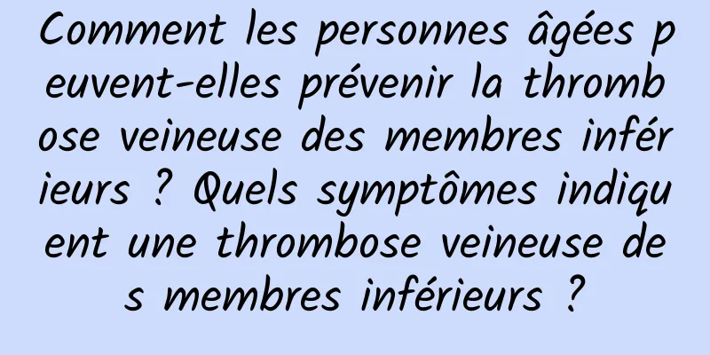 Comment les personnes âgées peuvent-elles prévenir la thrombose veineuse des membres inférieurs ? Quels symptômes indiquent une thrombose veineuse des membres inférieurs ?