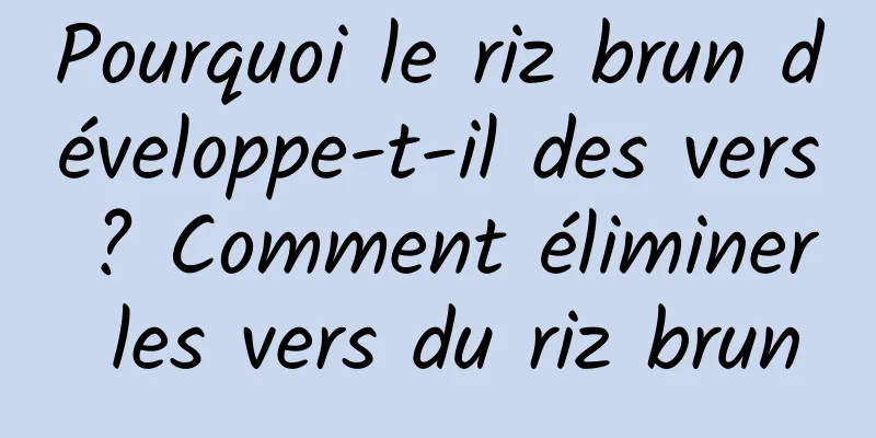 Pourquoi le riz brun développe-t-il des vers ? Comment éliminer les vers du riz brun