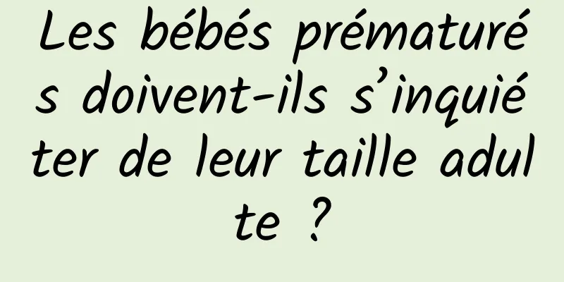 Les bébés prématurés doivent-ils s’inquiéter de leur taille adulte ?