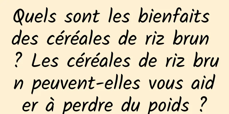 Quels sont les bienfaits des céréales de riz brun ? Les céréales de riz brun peuvent-elles vous aider à perdre du poids ?