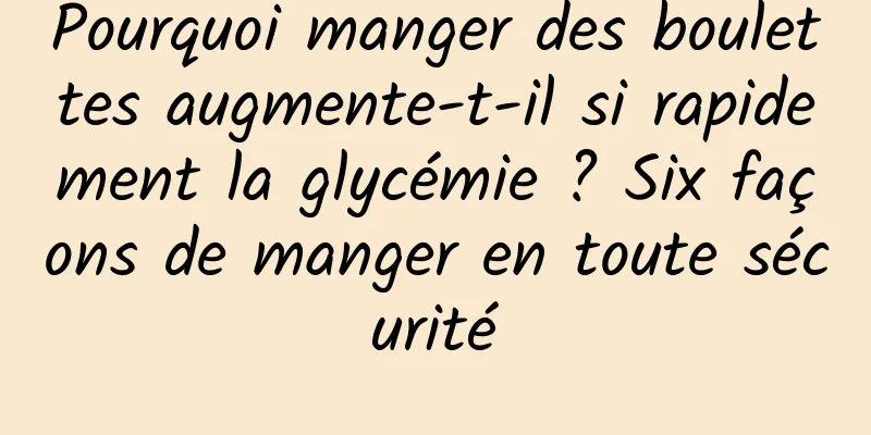 Pourquoi manger des boulettes augmente-t-il si rapidement la glycémie ? Six façons de manger en toute sécurité