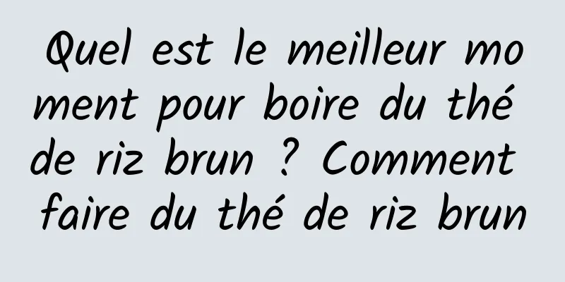 Quel est le meilleur moment pour boire du thé de riz brun ? Comment faire du thé de riz brun