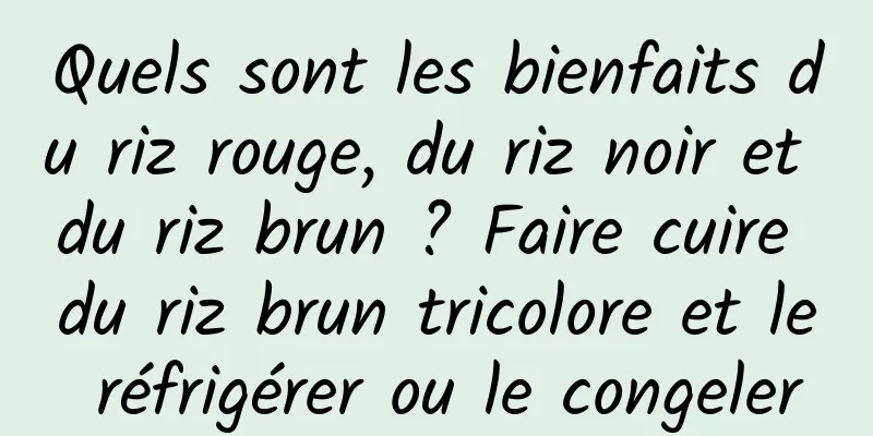 Quels sont les bienfaits du riz rouge, du riz noir et du riz brun ? Faire cuire du riz brun tricolore et le réfrigérer ou le congeler